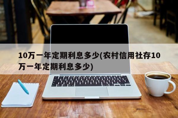 10万一年定期利息多少(农村信用社存10万一年定期利息多少)