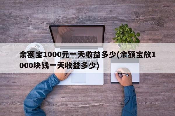 余额宝1000元一天收益多少(余额宝放1000块钱一天收益多少)