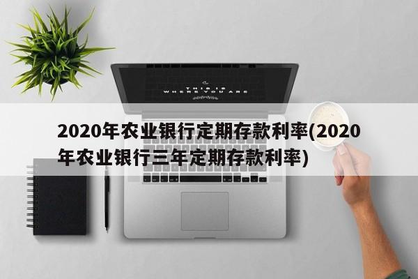 2020年农业银行定期存款利率(2020年农业银行三年定期存款利率)