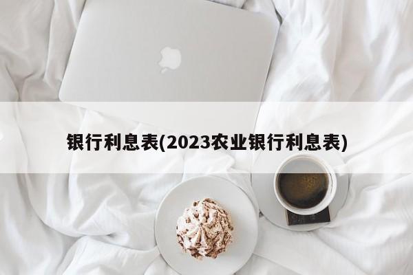 银行利息表(2023农业银行利息表)