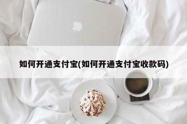 如何开通支付宝(如何开通支付宝收款码)