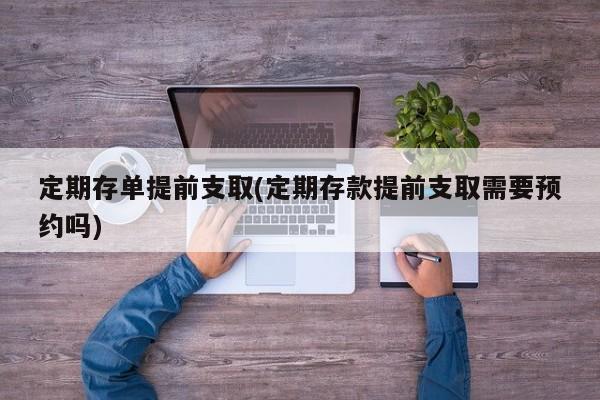 定期存单提前支取(定期存款提前支取需要预约吗)