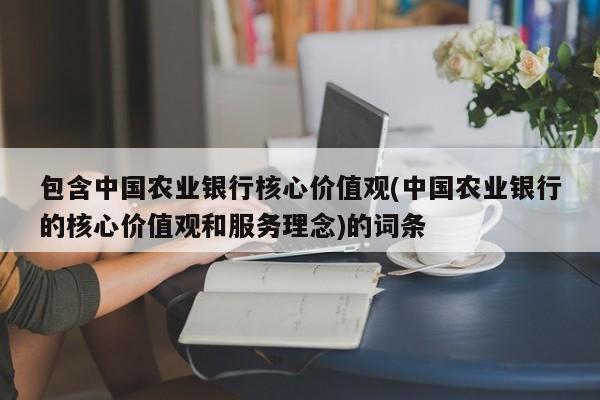 包含中国农业银行核心价值观(中国农业银行的核心价值观和服务理念)的词条