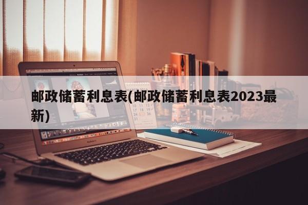 邮政储蓄利息表(邮政储蓄利息表2023最新)