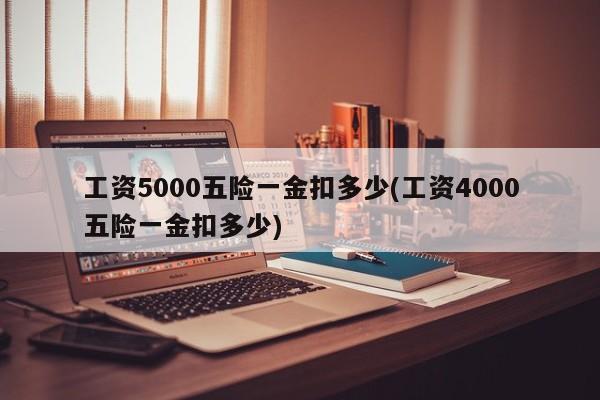 工资5000五险一金扣多少(工资4000五险一金扣多少)