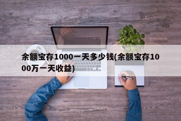 余额宝存1000一天多少钱(余额宝存1000万一天收益)