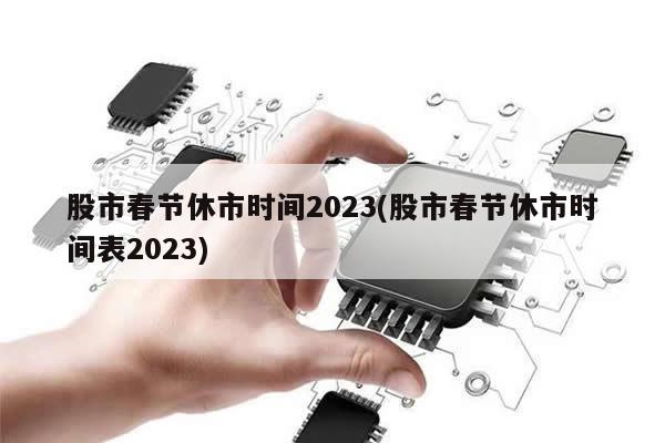 股市春节休市时间2023(股市春节休市时间表2023)