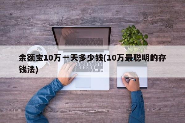 余额宝10万一天多少钱(10万最聪明的存钱法)