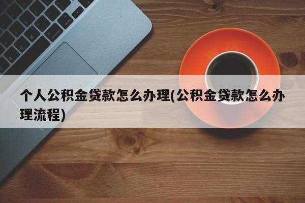 个人公积金贷款怎么办理(公积金贷款怎么办理流程)