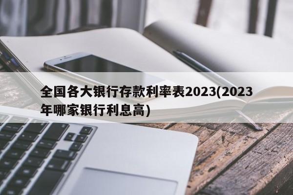 全国各大银行存款利率表2023(2023年哪家银行利息高)