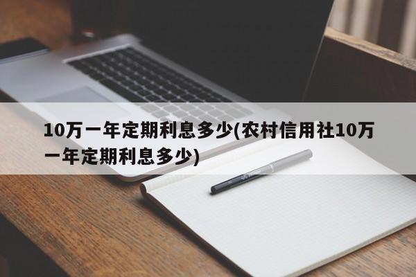 10万一年定期利息多少(农村信用社10万一年定期利息多少)