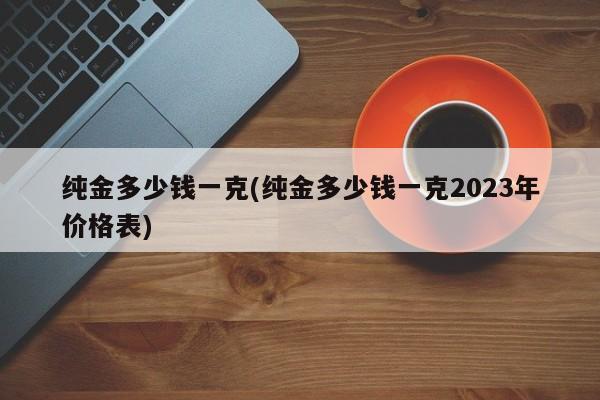 纯金多少钱一克(纯金多少钱一克2023年价格表)