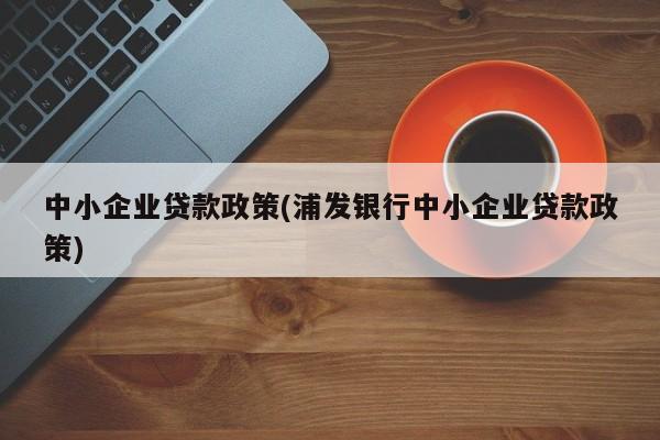 中小企业贷款政策(浦发银行中小企业贷款政策)