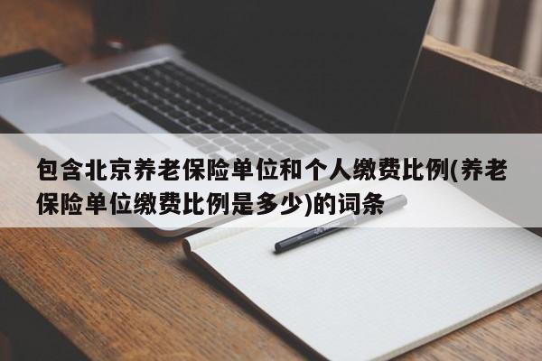 包含北京养老保险单位和个人缴费比例(养老保险单位缴费比例是多少)的词条