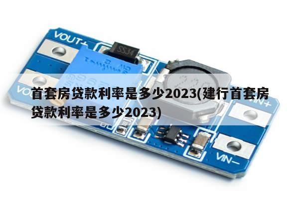 首套房贷款利率是多少2023(建行首套房贷款利率是多少2023)