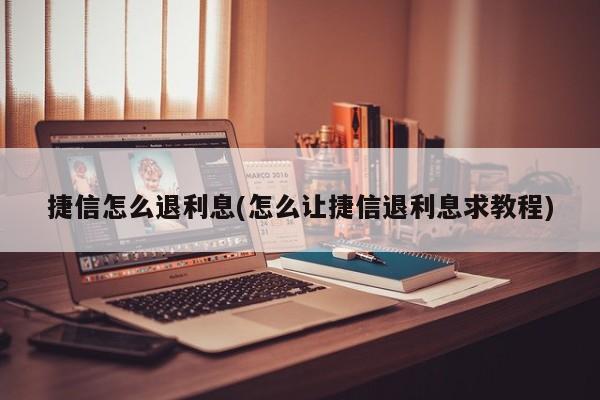 捷信怎么退利息(怎么让捷信退利息求教程)