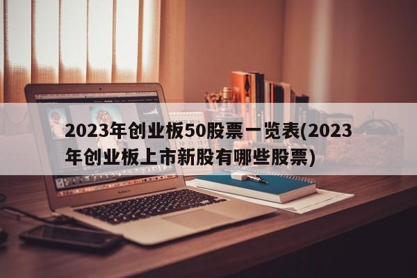 2023年创业板50股票一览表(2023年创业板上市新股有哪些股票)