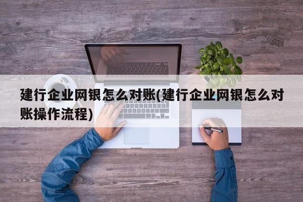 建行企业网银怎么对账(建行企业网银怎么对账操作流程)