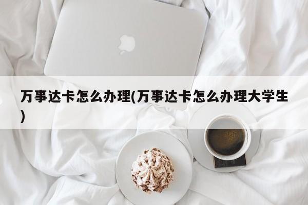 万事达卡怎么办理(万事达卡怎么办理大学生)