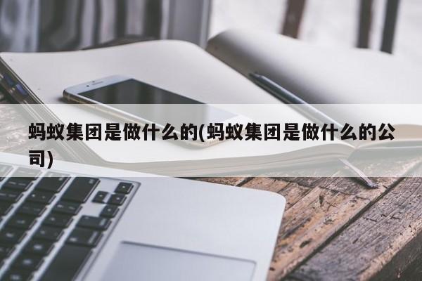 蚂蚁集团是做什么的(蚂蚁集团是做什么的公司)