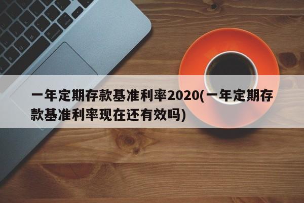 一年定期存款基准利率2020(一年定期存款基准利率现在还有效吗)