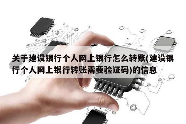 关于建设银行个人网上银行怎么转账(建设银行个人网上银行转账需要验证码)的信息