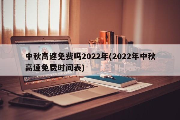 中秋高速免费吗2022年(2022年中秋高速免费时间表)