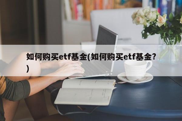 如何购买etf基金(如何购买etf基金?)