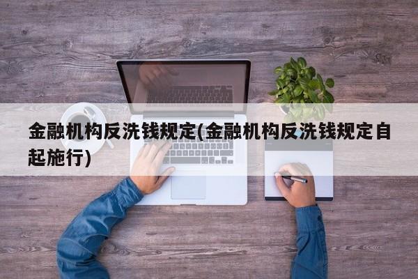 金融机构反洗钱规定(金融机构反洗钱规定自起施行)