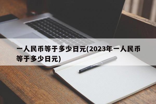 一人民币等于多少日元(2023年一人民币等于多少日元)