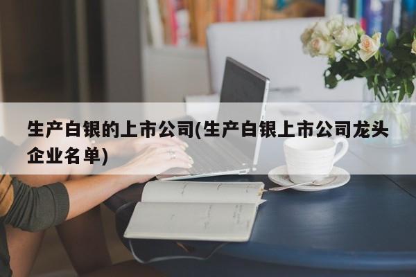 生产白银的上市公司(生产白银上市公司龙头企业名单)