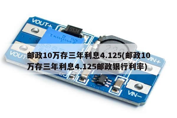 邮政10万存三年利息4.125(邮政10万存三年利息4.125邮政银行利率)