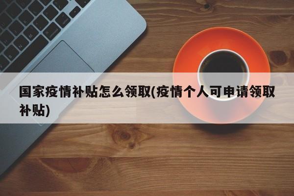 国家疫情补贴怎么领取(疫情个人可申请领取补贴)