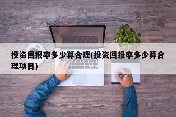 投资回报率多少算合理(投资回报率多少算合理项目)