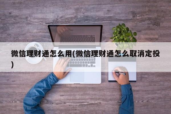 微信理财通怎么用(微信理财通怎么取消定投)