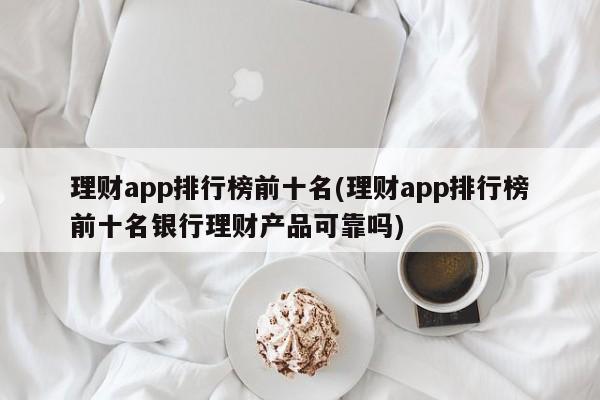 理财app排行榜前十名(理财app排行榜前十名银行理财产品可靠吗)