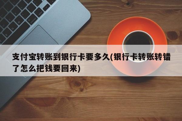 支付宝转账到银行卡要多久(银行卡转账转错了怎么把钱要回来)