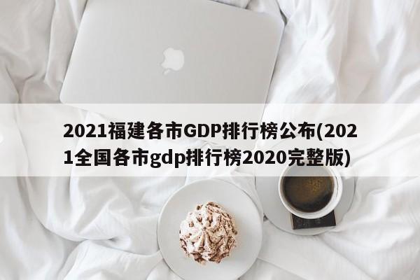 2021福建各市GDP排行榜公布(2021全国各市gdp排行榜2020完整版)