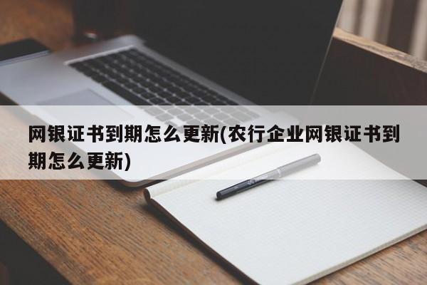 网银证书到期怎么更新(农行企业网银证书到期怎么更新)