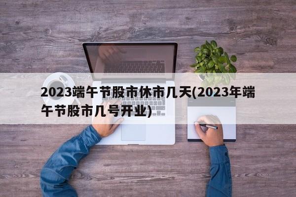 2023端午节股市休市几天(2023年端午节股市几号开业)