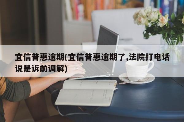 宜信普惠逾期(宜信普惠逾期了,法院打电话说是诉前调解)