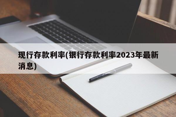 现行存款利率(银行存款利率2023年最新消息)