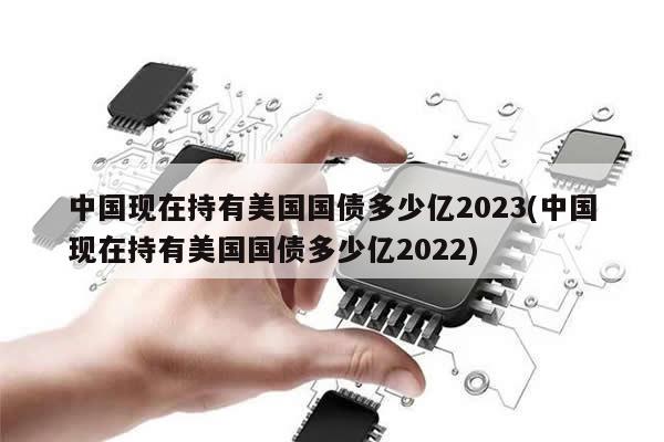 中国现在持有美国国债多少亿2023(中国现在持有美国国债多少亿2022)