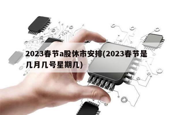 2023春节a股休市安排(2023春节是几月几号星期几)