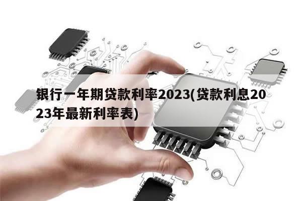 银行一年期贷款利率2023(贷款利息2023年最新利率表)