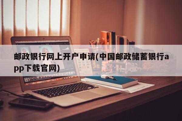 邮政银行网上开户申请(中国邮政储蓄银行app下载官网)