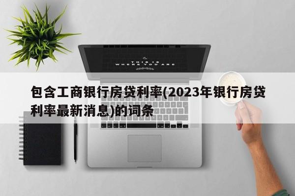 包含工商银行房贷利率(2023年银行房贷利率最新消息)的词条