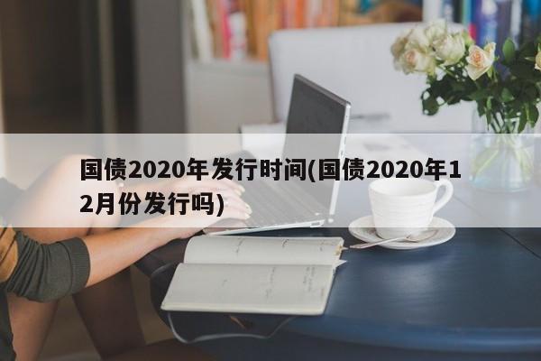 国债2020年发行时间(国债2020年12月份发行吗)