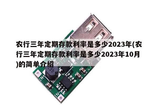 农行三年定期存款利率是多少2023年(农行三年定期存款利率是多少2023年10月)的简单介绍