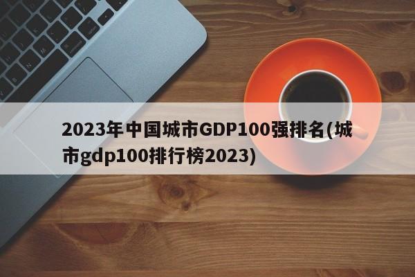 2023年中国城市GDP100强排名(城市gdp100排行榜2023)